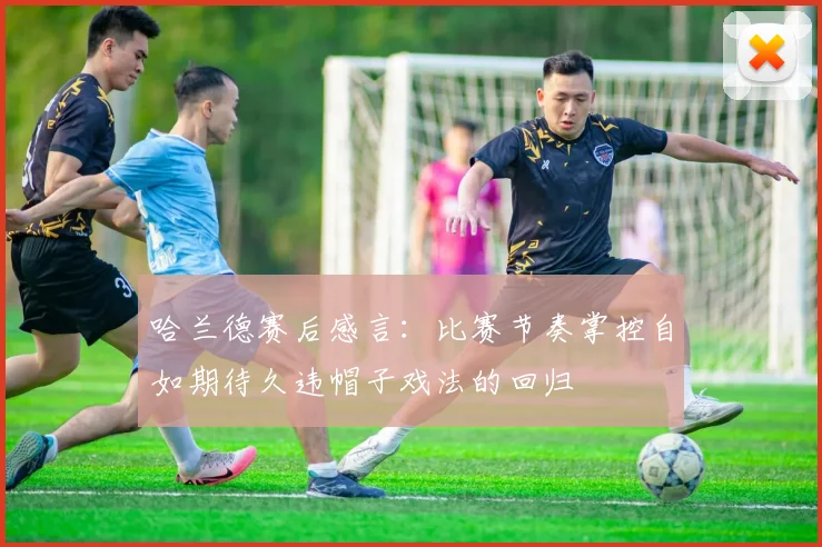 哈兰德赛后感言：比赛节奏掌控自如期待久违帽子戏法的回归