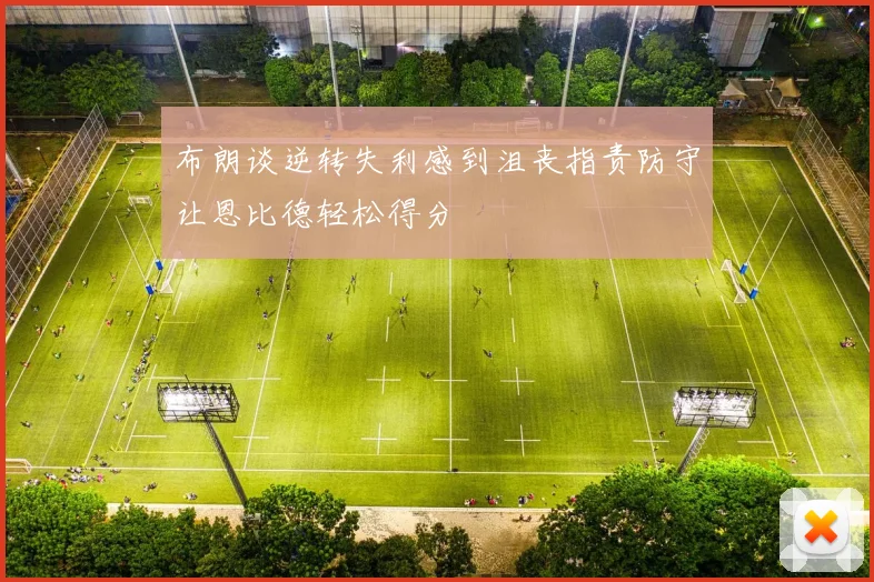 布朗谈逆转失利感到沮丧指责防守让恩比德轻松得分
