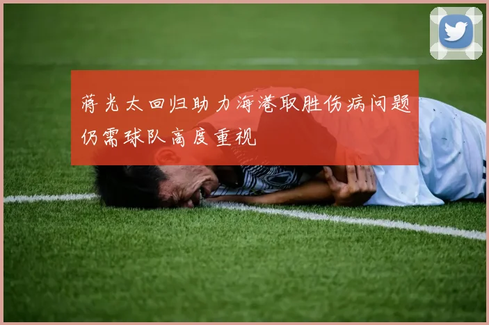 蒋光太回归助力海港取胜伤病问题仍需球队高度重视