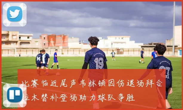 比赛临近尾声韦林顿因伤退场拜合拉木替补登场助力球队争胜